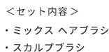 ＜セット内容＞  ・ミックス ヘアブラシ  ・スカルプブラシ