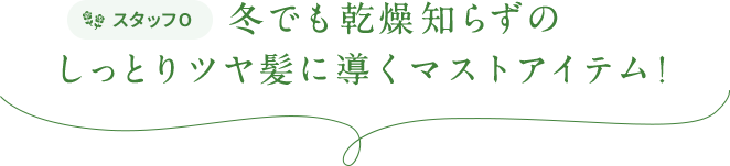 スタッフO  冬でも乾燥知らずのしっとりツヤ髪に導くマストアイテム！