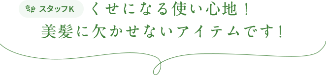 スタッフK  くせになる使い心地！美髪に欠かせないアイテムです！