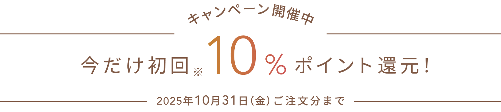 キャンペーン開催中  今だけ初回※ 10%ポイント還元！  2025年10月31日（金）ご注文分まで