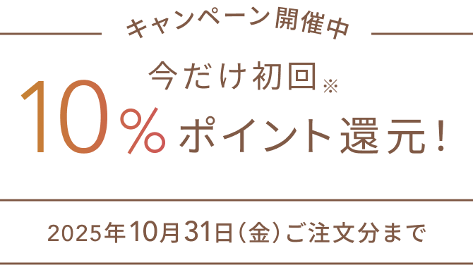 キャンペーン開催中  今だけ初回※ 10%ポイント還元！  2025年10月31日（金）ご注文分まで