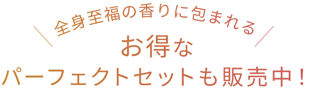 全身至福の香りに包まれる お得なパーフェクトセットも販売中！