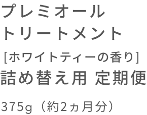 プレミオール トリートメント [ホワイトティーの香り] 詰め替え用 定期便  375g（約2ヵ月分）