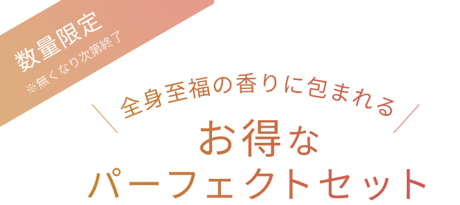 数量限定※  ※無くなり次第終了  全身至福の香りに包まれる  お得なパーフェクトセット
