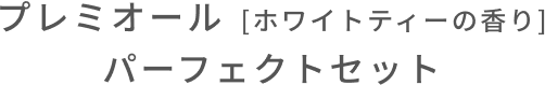プレミオール  [ホワイトティーの香り] パーフェクトセット