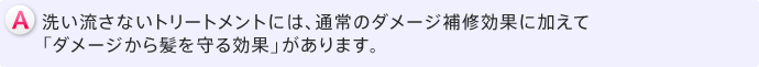 A洗い流さないトリートメントには、通常のダメージ補修効果に加えて「ダメージから髪を守る効果」があります。