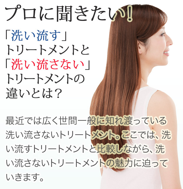 プロに聞きたい「洗い流す」トリートメントと「洗い流さない」トリートメントの違いとは？　最近では広く世間一般に知れ渡っている洗い流さないトリートメント。ここでは、洗い流すトリートメントと比較しながら、洗い流さないトリートメントの魅力に迫っていきます