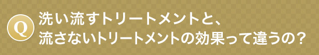 Q.洗い流すトリートメントと、洗い流さないトリートメントの効果って違うの？