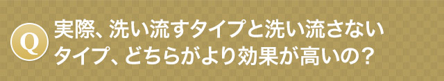 Q.実際、洗い流すタイプと洗い流さないタイプ、どちらがより効果が高いの？