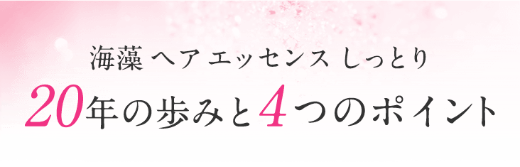 国内売上No.1のヒミツ 4つのポイント ~海藻ヘア エッセンスしっとり「20年の歩み」~