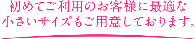 初めてご利用のお客様に最適な小さいサイズもご用意しております。