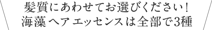 髪質にあわせてお選びください！海藻 ヘア エッセンスは全部で3種