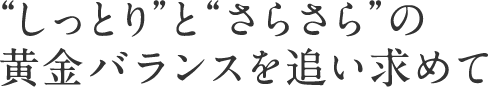 “しっとり”と“さらさら”の黄金バランスを追い求めて