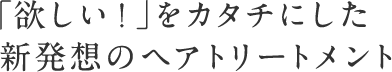 「欲しい！」をカタチにした新発想のヘアトリートメント