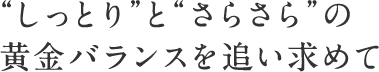 “しっとり”と“さらさら”の黄金バランスを追い求めて