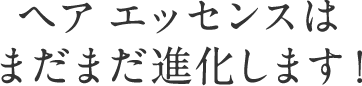 ヘア エッセンスはまだまだ進化します！