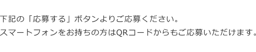 下記の「応募する」ボタンよりご応募ください。スマートフォンをお持ちの方はQRコードからもご応募いただけます。