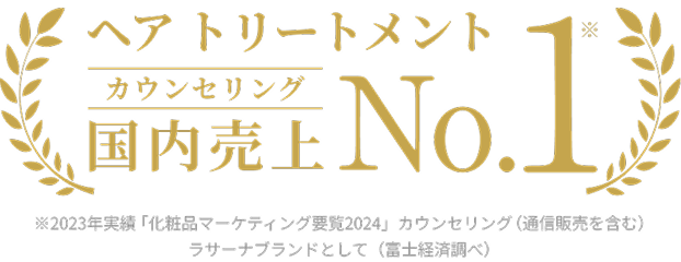 ヘア トリートメント カウンセリング 国内売上 No.1※ ※2023年実績「化粧品マーケティング要覧2024」カウンセリング(通信販売を含む)ラサーナブランドとして(富士経済調べ)