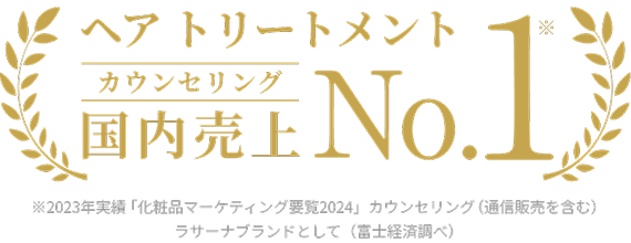 ヘア トリートメント カウンセリング 国内売上 No.1※  ※2023年実績「化粧品マーケティング要覧2024」カウンセリング（通信販売を含む）ラサーナブランドとして（富士経済調べ）