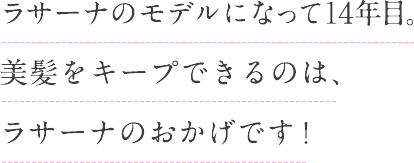 ラサーナのモデルになって14年目。美髪をキープできるのは、ラサーナのおかげです！