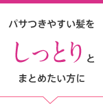 パサつきやすい髪をしっとりにまとめたい方に