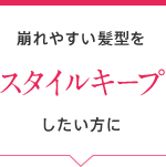 崩れやすい髪型をスタイルキープしたい方に