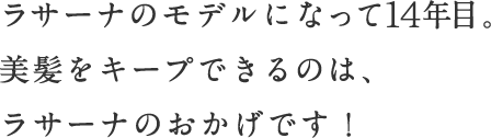 ラサーナのモデルになって14年目。美髪をキープできるのは、ラサーナのおかげです！
