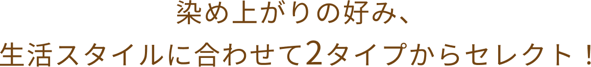 染め上がりの好み、生活スタイルに合わせて2タイプからセレクト！