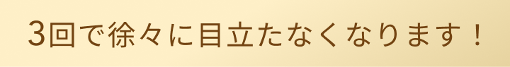 3回で徐々に目立たなくなります！