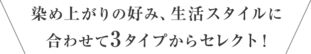 染め上がりの好み、生活スタイルに合わせて3タイプからセレクト！