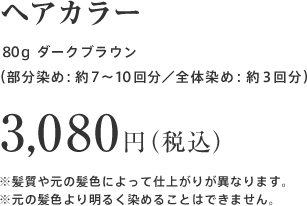 ヘアカラー ８０g（部分染め：約７～１０回分／全体染め：約３回分）各3,080円（税込）※髪質や元の髪色によって仕上がりが異なります。※元の髪色より明るく染めることはできません。