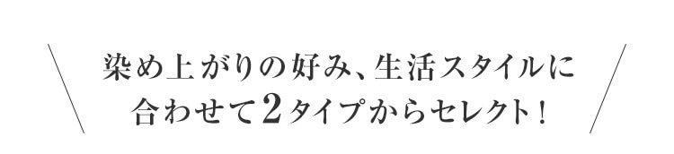 染め上がりの好み、生活スタイルに合わせて3タイプからセレクト！