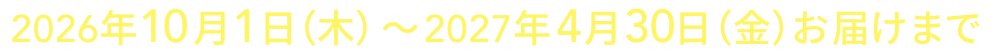 2026年10月1日（木）～2027年4月30日（金）お届けまで