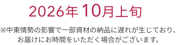   2026年 10月上旬  ※中東情勢の影響で一部資材の納品に遅れが生じており、お届けにお時間をいただく場合がございます。