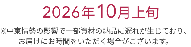 2026年 10月上旬 ※中東情勢の影響で一部資材の納品に遅れが生じており、お届けにお時間をいただく場合がございます。