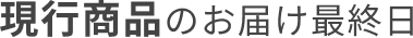 現行商品のお届け最終日