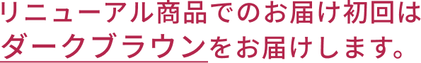 リニューアル商品でのお届け初回はダークブラウンをお届けします。
