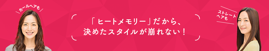 ヒートメモリーだから決めたスタイルが崩れない！