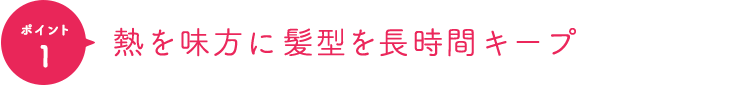 ポイント1 熱を味方に髪型を長時間キープ