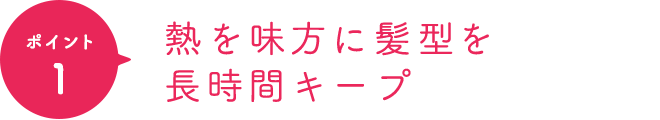 ポイント1 熱を味方に髪型を長時間キープ