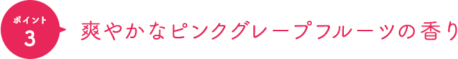 ポイント3 爽やかなピンクグレープフルーツの香り