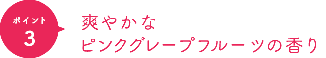 ポイント3 爽やかなピンクグレープフルーツの香り