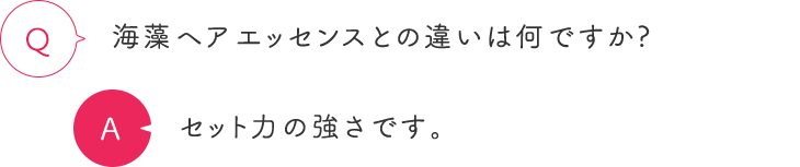 海藻ヘアエッセンスとの違いは何ですか？ セット力の強さです。