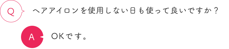 ヘアアイロンを使用しない日も使って良いですか？ OKです。