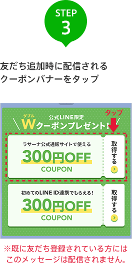 STEP 3 友だち追加時に配信されるメッセージ内のリンクをクリック ※既に友だち登録されている方には このメッセージは配信されません。