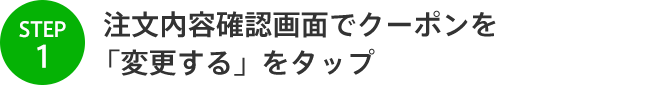 STEP1 注文内容確認画面でクーポンを 「変更する」をタップ