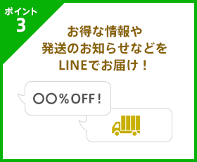 ポイント3 お得な情報や発送のお知らせなどをLINEでお届け！