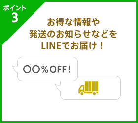 ポイント3 お得な情報や発送のお知らせなどをLINEでお届け！