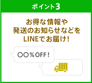 ポイント3 お得な情報や発送のお知らせなどをLINEでお届け！