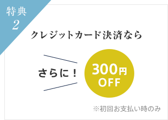 特典 2 クレジットカード決済ならさらに！300円OFF ※初回お支払い時のみ